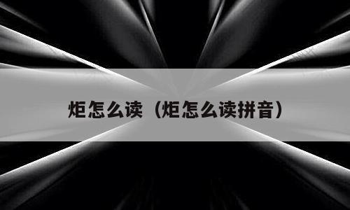 炬怎么读（炬怎么读拼音）