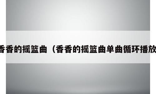 香香的摇篮曲（香香的摇篮曲单曲循环播放）