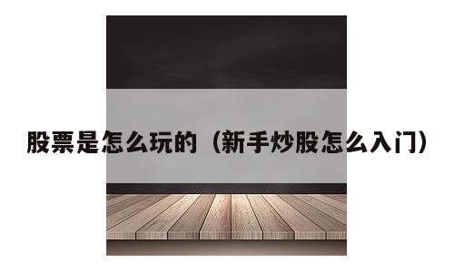 股票是怎么玩的（新手炒股怎么入门）
