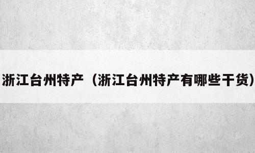 浙江台州特产（浙江台州特产有哪些干货）