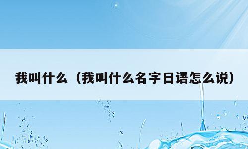 我叫什么（我叫什么名字日语怎么说）