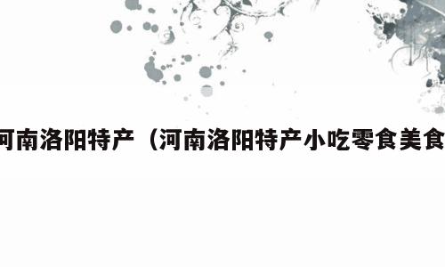 河南洛阳特产（河南洛阳特产小吃零食美食）