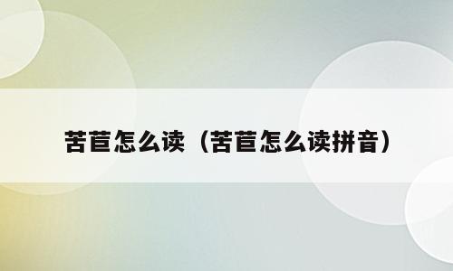 苦苣怎么读（苦苣怎么读拼音）