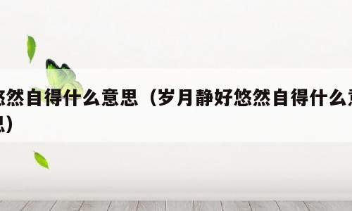 悠然自得什么意思（岁月静好悠然自得什么意思）