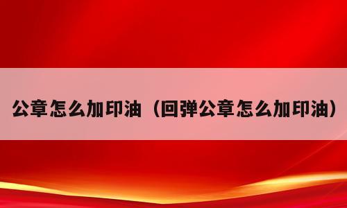 公章怎么加印油（回弹公章怎么加印油）