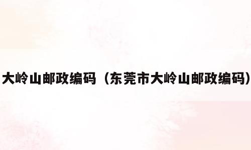 大岭山邮政编码（东莞市大岭山邮政编码）