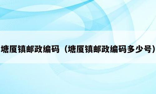塘厦镇邮政编码（塘厦镇邮政编码多少号）