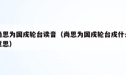 尚思为国戍轮台读音（尚思为国戍轮台戍什么意思）