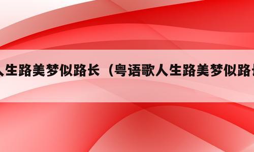 人生路美梦似路长（粤语歌人生路美梦似路长）