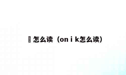 悊怎么读（onⅰk怎么读）
