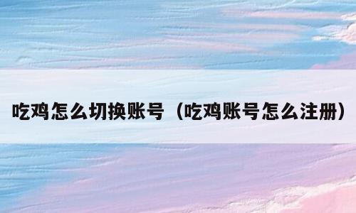 吃鸡怎么切换账号（吃鸡账号怎么注册）