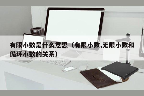 有限小数是什么意思（有限小数,无限小数和循环小数的关系）