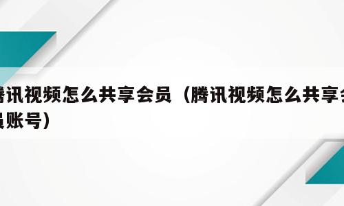 腾讯视频怎么共享会员（腾讯视频怎么共享会员账号）