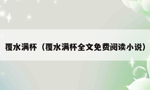 覆水满杯（覆水满杯全文免费阅读小说）