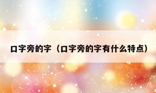 口字旁的字（口字旁的字有什么特点）
