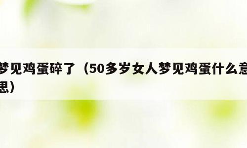 梦见鸡蛋碎了（50多岁女人梦见鸡蛋什么意思）