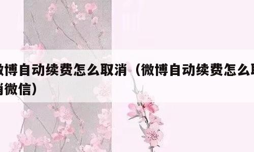 微博自动续费怎么取消（微博自动续费怎么取消微信）