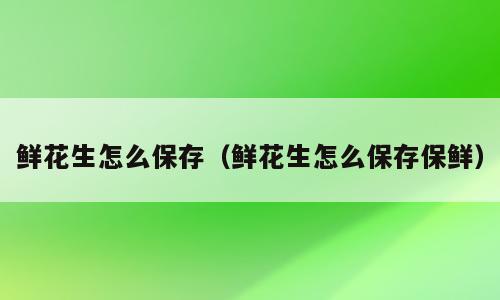 鲜花生怎么保存（鲜花生怎么保存保鲜）