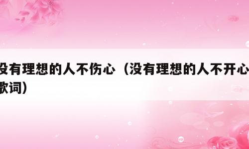 没有理想的人不伤心（没有理想的人不开心 歌词）