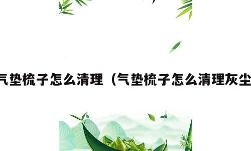 气垫梳子怎么清理（气垫梳子怎么清理灰尘）