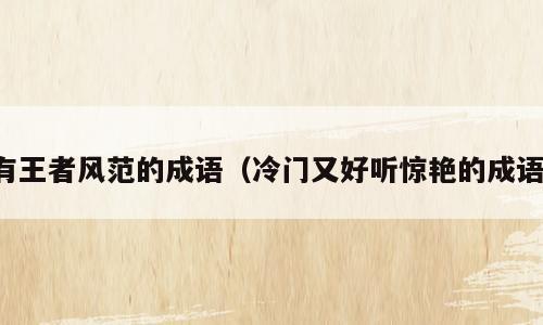 有王者风范的成语（冷门又好听惊艳的成语）
