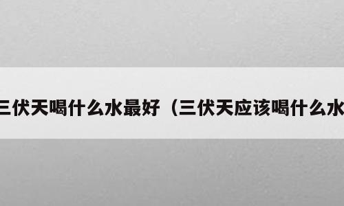三伏天喝什么水最好（三伏天应该喝什么水）