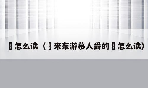 朅怎么读（朅来东游慕人爵的朅怎么读）