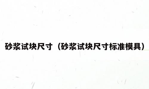 砂浆试块尺寸（砂浆试块尺寸标准模具）