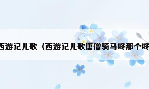 西游记儿歌（西游记儿歌唐僧骑马咚那个咚）