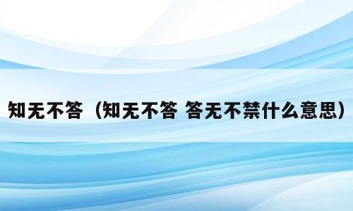 知无不答（知无不答 答无不禁什么意思）