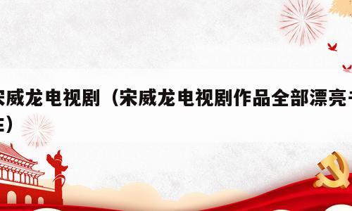 宋威龙电视剧（宋威龙电视剧作品全部漂亮书生）