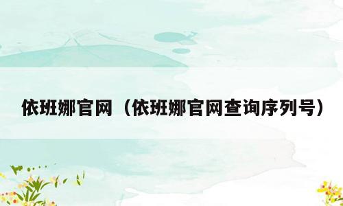 依班娜官网（依班娜官网查询序列号）