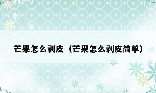 芒果怎么剥皮（芒果怎么剥皮简单）