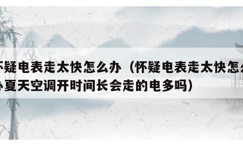 怀疑电表走太快怎么办（怀疑电表走太快怎么办夏天空调开时间长会走的电多吗）