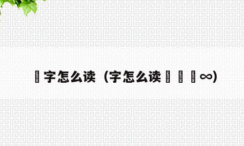 琝字怎么读（字怎么读卐卌亖∞）