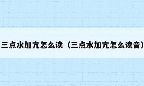 三点水加亢怎么读（三点水加亢怎么读音）