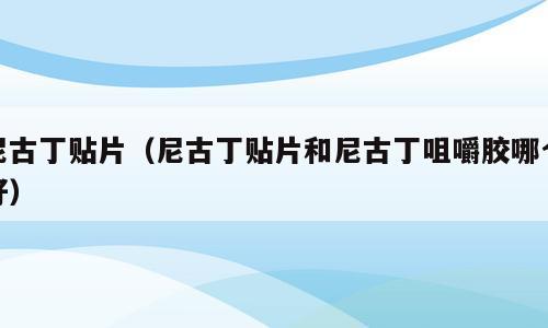 尼古丁贴片（尼古丁贴片和尼古丁咀嚼胶哪个好）