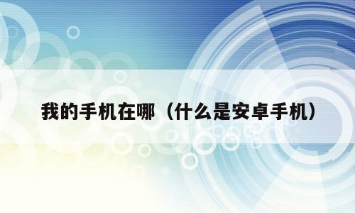 我的手机在哪（什么是安卓手机）