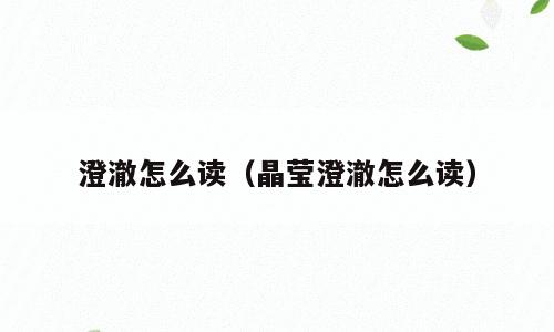 澄澈怎么读（晶莹澄澈怎么读）