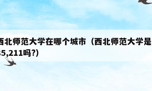 西北师范大学在哪个城市（西北师范大学是985,211吗?）