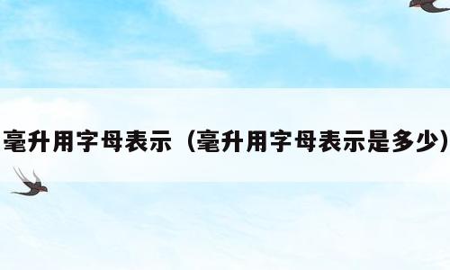 毫升用字母表示（毫升用字母表示是多少）