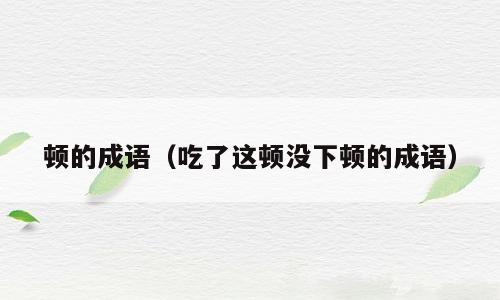 顿的成语（吃了这顿没下顿的成语）