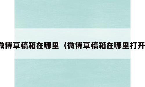 微博草稿箱在哪里（微博草稿箱在哪里打开）