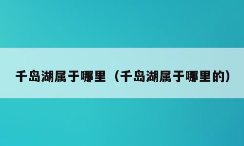 千岛湖属于哪里（千岛湖属于哪里的）