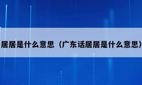居居是什么意思（广东话居居是什么意思）