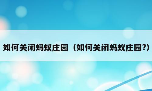 如何关闭蚂蚁庄园（如何关闭蚂蚁庄园?）