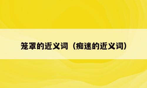 笼罩的近义词（痴迷的近义词）