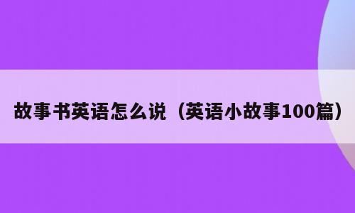 故事书英语怎么说（英语小故事100篇）