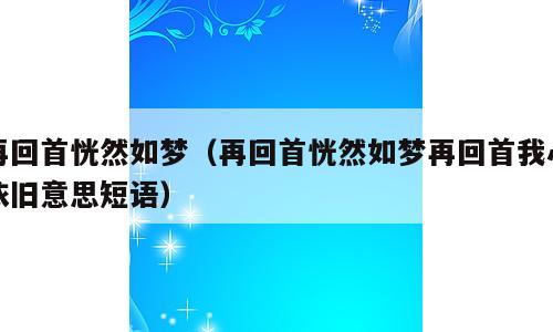 再回首恍然如梦（再回首恍然如梦再回首我心依旧意思短语）