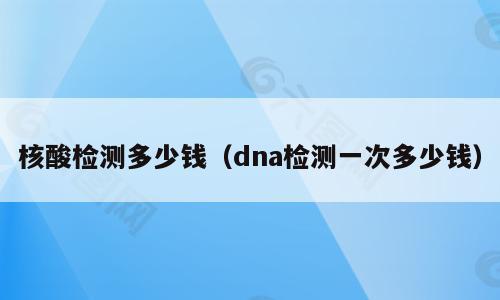 核酸检测多少钱（dna检测一次多少钱）